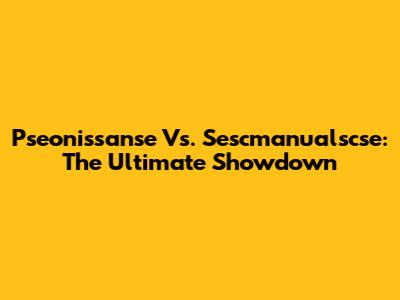 Pseonissanse Vs. Sescmanualscse: The Ultimate Showdown