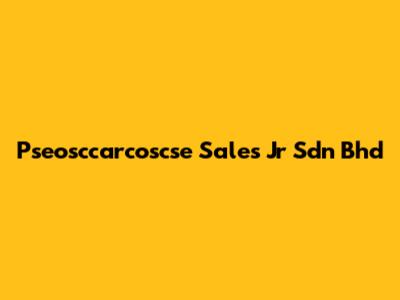 Pseosccarcoscse Sales Jr Sdn Bhd