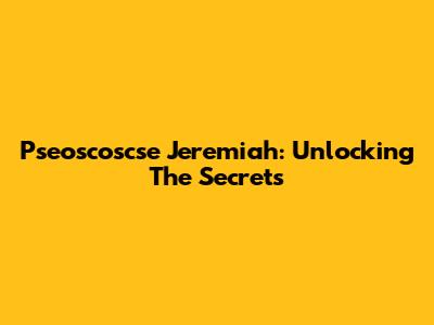 Pseoscoscse Jeremiah: Unlocking The Secrets