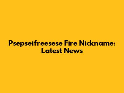 Psepseifreesese Fire Nickname: Latest News