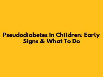 Pseudodiabetes In Children: Early Signs & What To Do