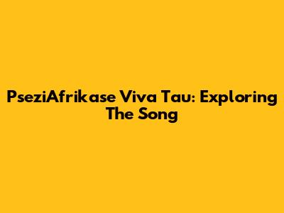 PseziAfrikase Viva Tau: Exploring The Song