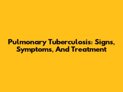Pulmonary Tuberculosis: Signs, Symptoms, And Treatment