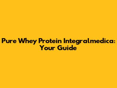 Pure Whey Protein Integralmedica: Your Guide