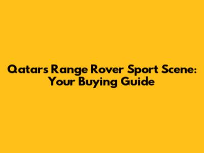Qatar's Range Rover Sport Scene: Your Buying Guide