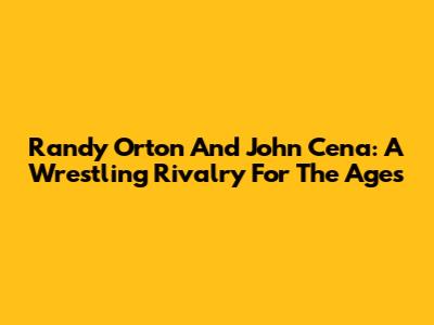 Randy Orton And John Cena: A Wrestling Rivalry For The Ages