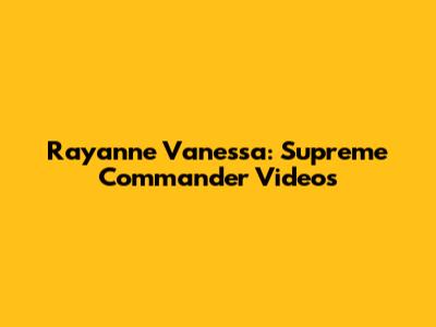 Rayanne Vanessa: Supreme Commander Videos