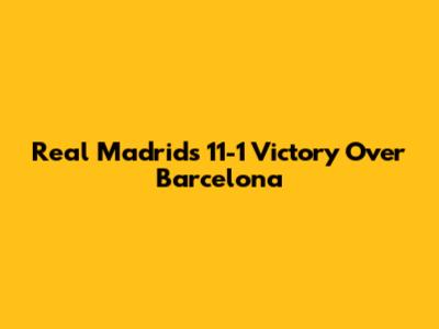 Real Madrid's 11-1 Victory Over Barcelona