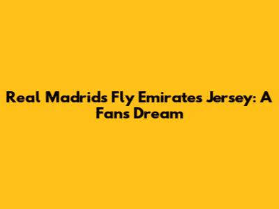 Real Madrid's Fly Emirates Jersey: A Fan's Dream