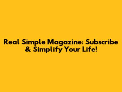 Real Simple Magazine: Subscribe & Simplify Your Life!