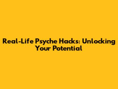 Real-Life Psyche Hacks: Unlocking Your Potential
