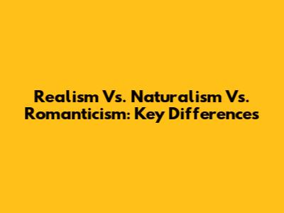 Realism Vs. Naturalism Vs. Romanticism: Key Differences