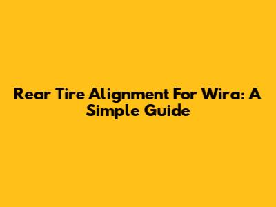 Rear Tire Alignment For Wira: A Simple Guide