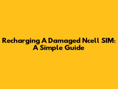 Recharging A Damaged Ncell SIM: A Simple Guide