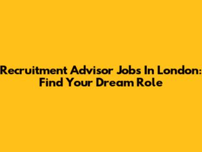 Recruitment Advisor Jobs In London: Find Your Dream Role