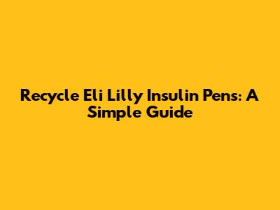 Recycle Eli Lilly Insulin Pens: A Simple Guide