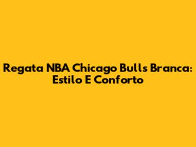 Regata NBA Chicago Bulls Branca: Estilo E Conforto
