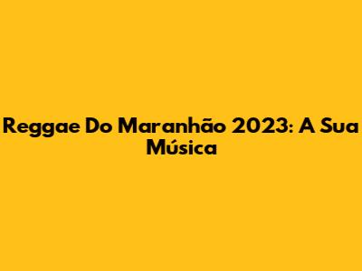 Reggae Do Maranhão 2023: A Sua Música
