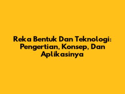 Reka Bentuk Dan Teknologi: Pengertian, Konsep, Dan Aplikasinya