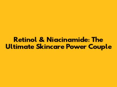 Retinol & Niacinamide: The Ultimate Skincare Power Couple