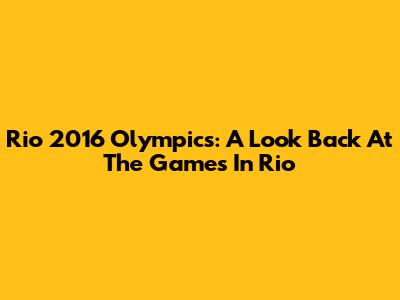 Rio 2016 Olympics: A Look Back At The Games In Rio