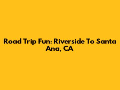 Road Trip Fun: Riverside To Santa Ana, CA
