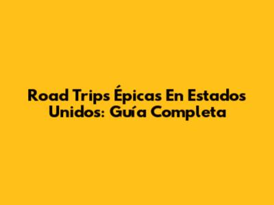 Road Trips Épicas En Estados Unidos: Guía Completa