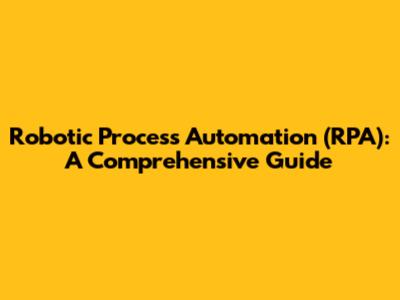 Robotic Process Automation (RPA): A Comprehensive Guide