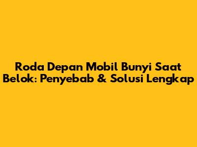 Roda Depan Mobil Bunyi Saat Belok: Penyebab & Solusi Lengkap