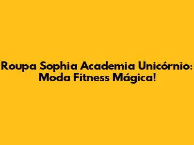 Roupa Sophia Academia Unicórnio: Moda Fitness Mágica!