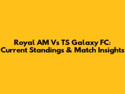 Royal AM Vs TS Galaxy FC: Current Standings & Match Insights