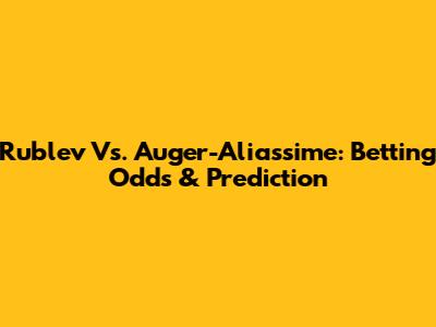 Rublev Vs. Auger-Aliassime: Betting Odds & Prediction