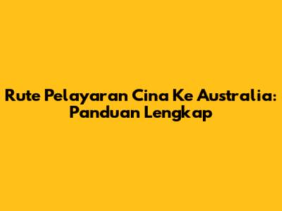 Rute Pelayaran Cina Ke Australia: Panduan Lengkap