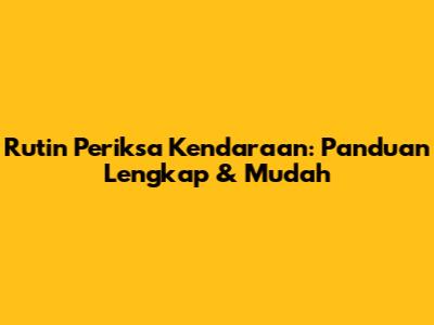 Rutin Periksa Kendaraan: Panduan Lengkap & Mudah