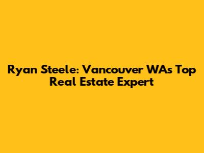 Ryan Steele: Vancouver WA's Top Real Estate Expert