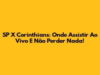 SP X Corinthians: Onde Assistir Ao Vivo E Não Perder Nada!