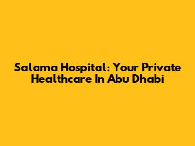 Salama Hospital: Your Private Healthcare In Abu Dhabi