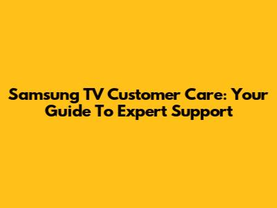 Samsung TV Customer Care: Your Guide To Expert Support