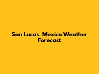 San Lucas, Mexico Weather Forecast