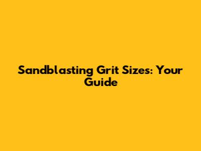 Sandblasting Grit Sizes: Your Guide