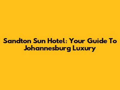 Sandton Sun Hotel: Your Guide To Johannesburg Luxury