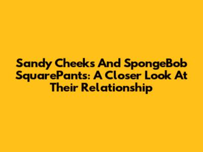 Sandy Cheeks And SpongeBob SquarePants: A Closer Look At Their Relationship