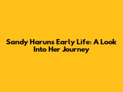Sandy Harun's Early Life: A Look Into Her Journey
