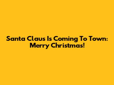 Santa Claus Is Coming To Town: Merry Christmas!