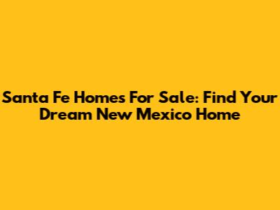 Santa Fe Homes For Sale: Find Your Dream New Mexico Home