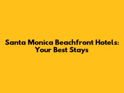 Santa Monica Beachfront Hotels: Your Best Stays