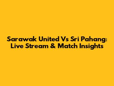Sarawak United Vs Sri Pahang: Live Stream & Match Insights