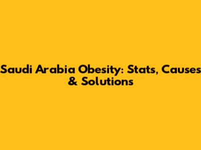 Saudi Arabia Obesity: Stats, Causes & Solutions