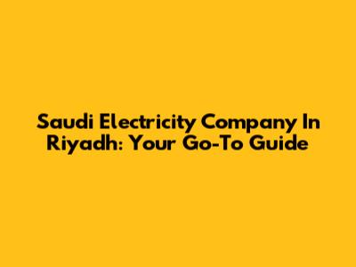 Saudi Electricity Company In Riyadh: Your Go-To Guide