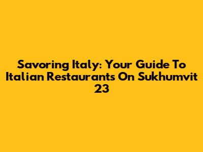 Savoring Italy: Your Guide To Italian Restaurants On Sukhumvit 23